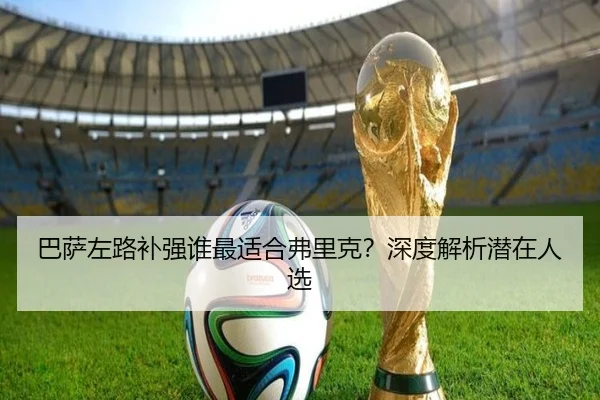 巴萨左路补强谁最适合弗里克？深度解析潜在人选