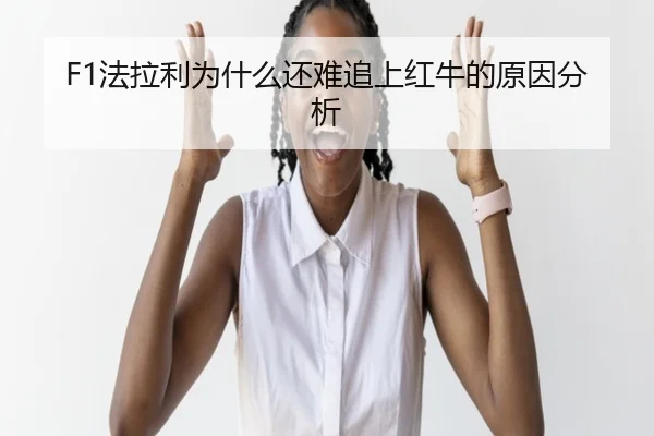 F1法拉利为什么还难追上红牛的原因分析