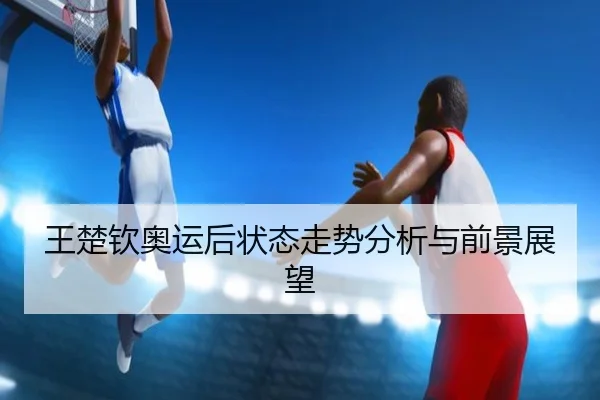 王楚钦奥运后状态走势分析与前景展望
