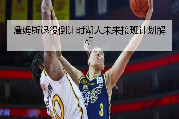 詹姆斯退役倒计时湖人未来接班计划解析
